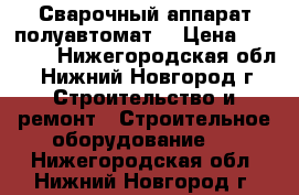 Сварочный аппарат полуавтомат  › Цена ­ 15 000 - Нижегородская обл., Нижний Новгород г. Строительство и ремонт » Строительное оборудование   . Нижегородская обл.,Нижний Новгород г.